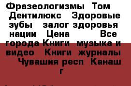 Фразеологизмы. Том 5  «Дентилюкс». Здоровые зубы — залог здоровья нации › Цена ­ 320 - Все города Книги, музыка и видео » Книги, журналы   . Чувашия респ.,Канаш г.